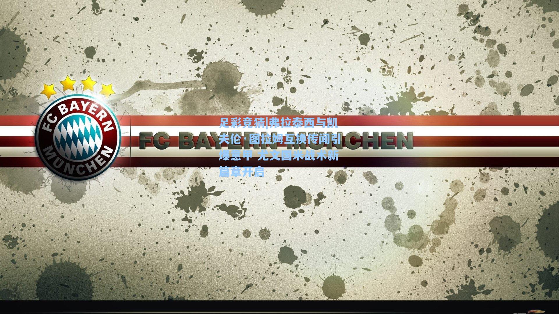 弗拉泰西与凯夫伦·图拉姆互换传闻引爆意甲 尤文国米战术新篇章开启