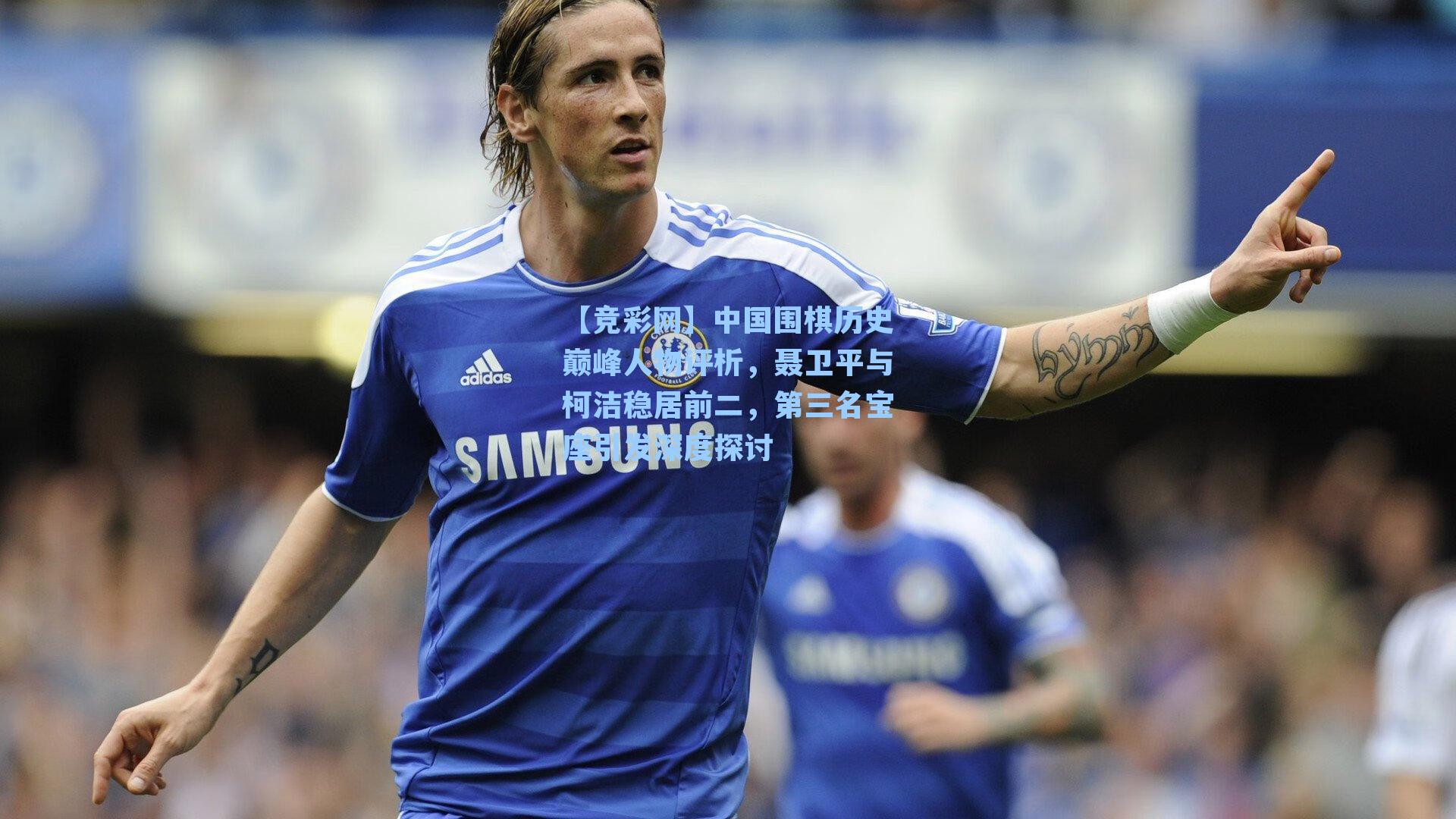 中国围棋历史巅峰人物评析，聂卫平与柯洁稳居前二，第三名宝座引发深度探讨