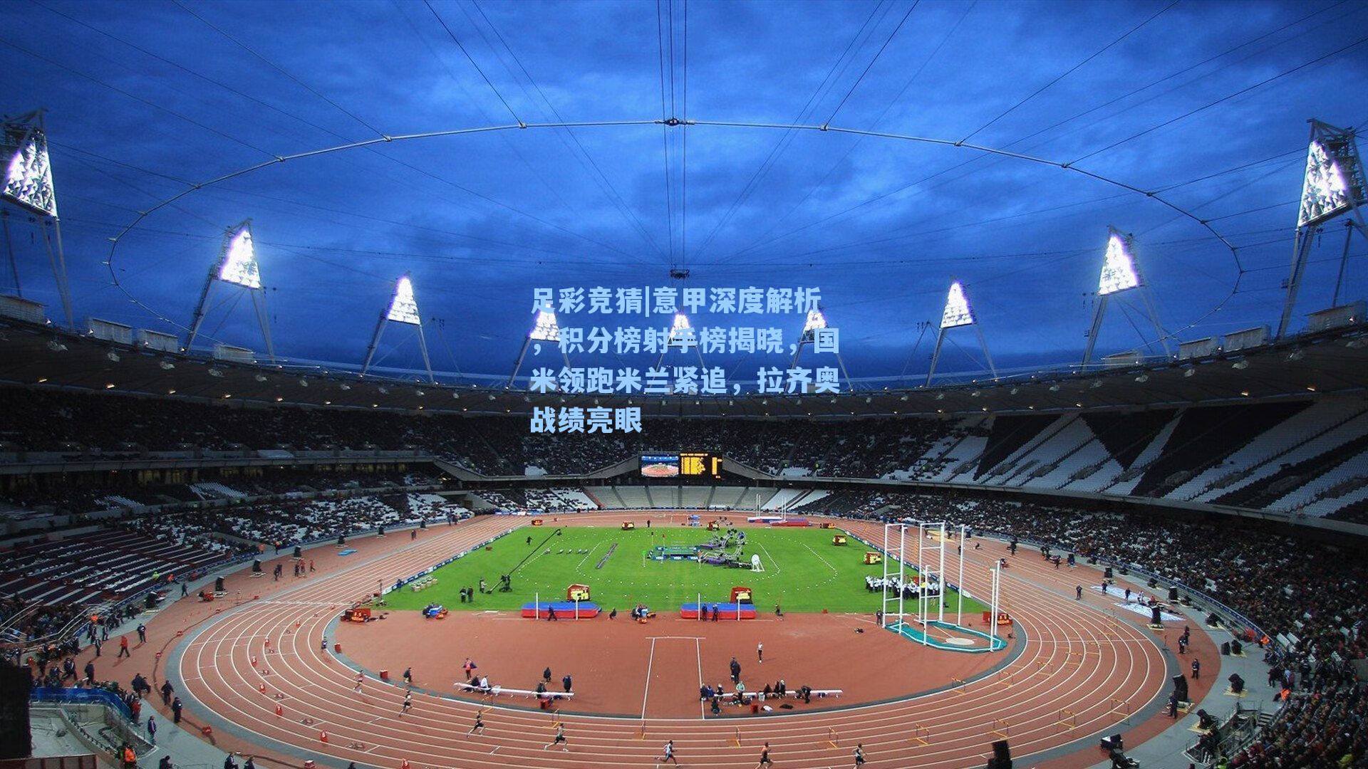 意甲深度解析,积分榜射手榜揭晓,国米领跑米兰紧追,拉齐奥战绩亮眼