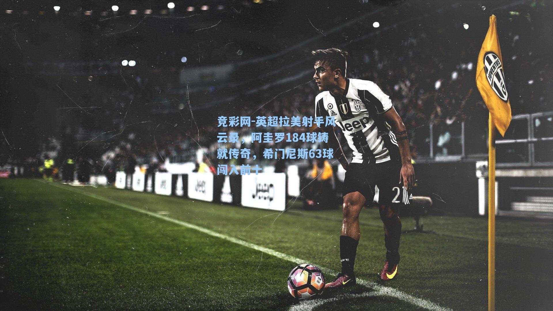 英超拉美射手风云录,阿圭罗184球铸就传奇,希门尼斯63球闯入前十