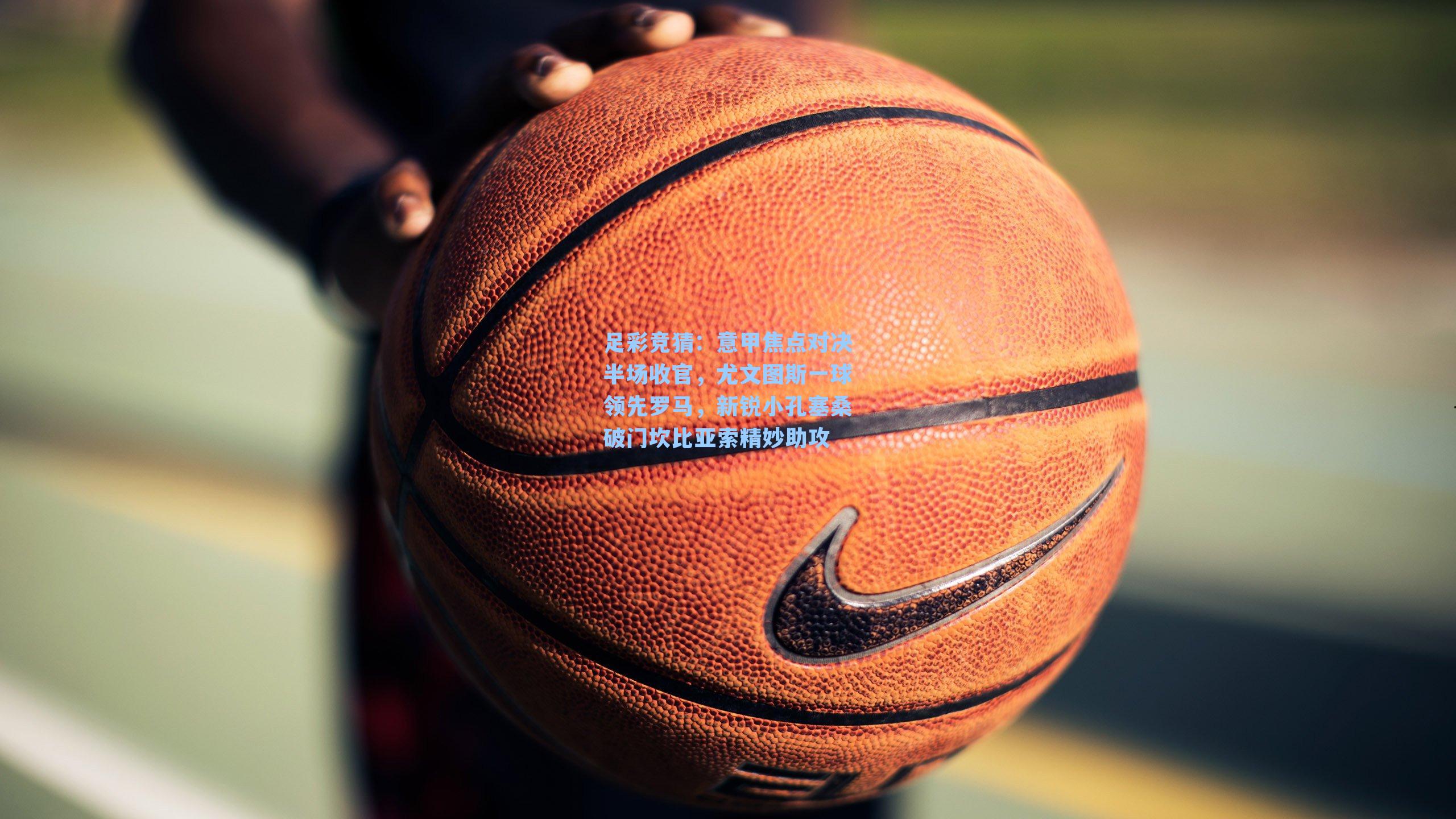 意甲焦点对决半场收官,尤文图斯一球领先罗马,新锐小孔塞桑破门坎比亚索精妙助攻