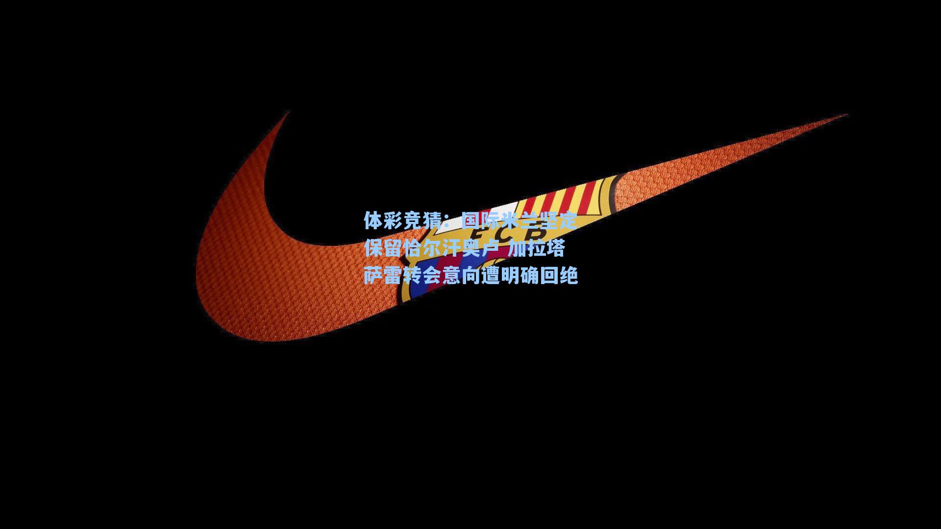 国际米兰坚定保留恰尔汗奥卢 加拉塔萨雷转会意向遭明确回绝