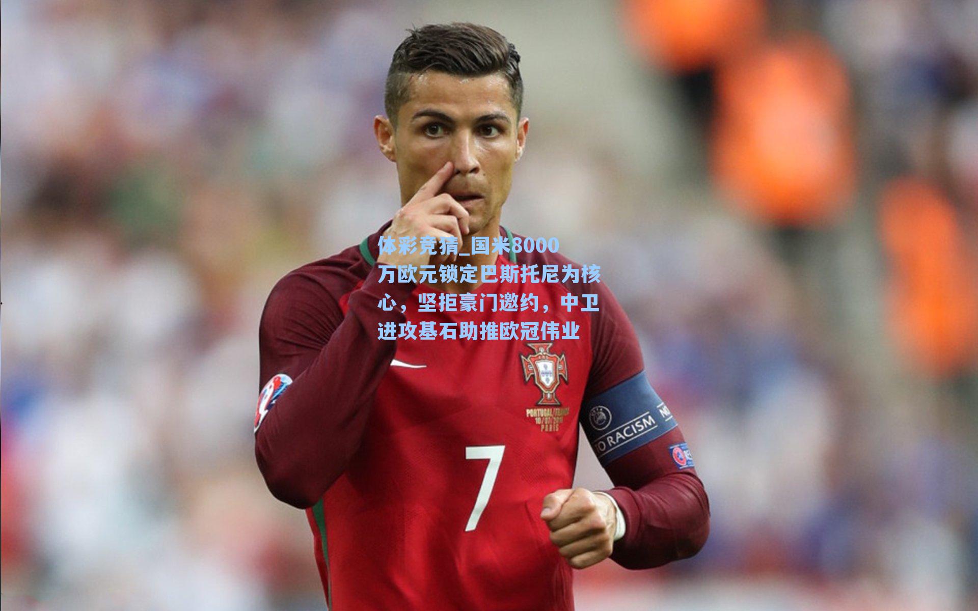 国米8000万欧元锁定巴斯托尼为核心，坚拒豪门邀约，中卫进攻基石助推欧冠伟业