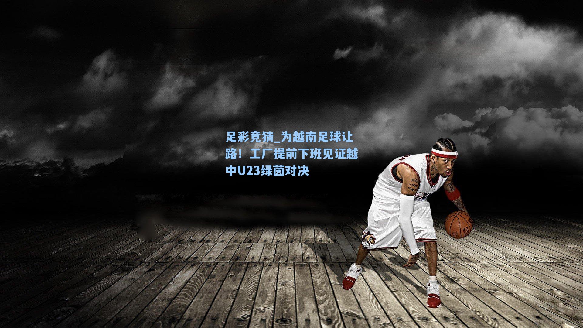 为越南足球让路！工厂提前下班见证越中U23绿茵对决